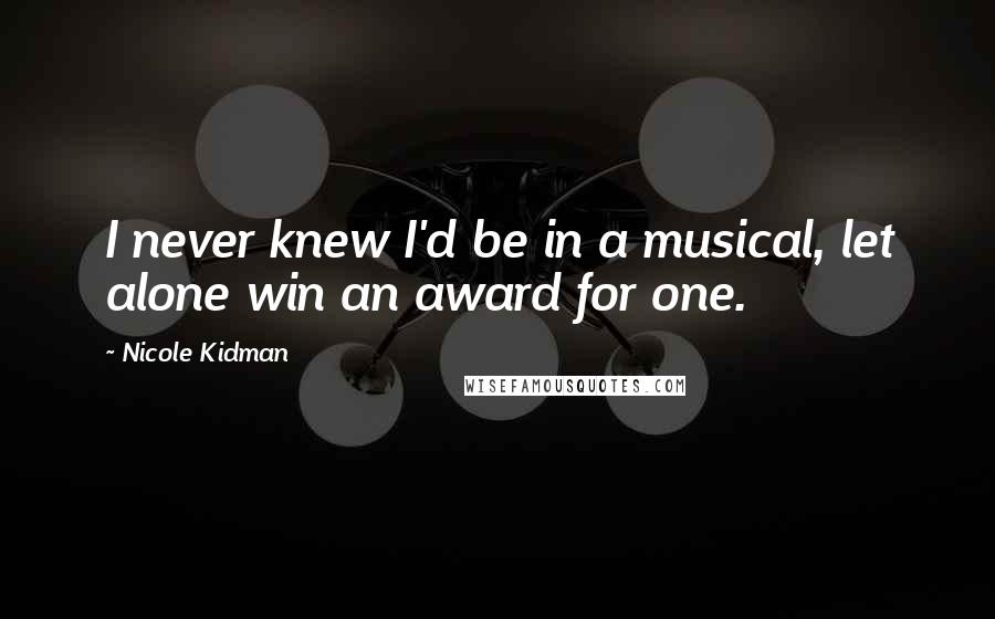 Nicole Kidman Quotes: I never knew I'd be in a musical, let alone win an award for one.