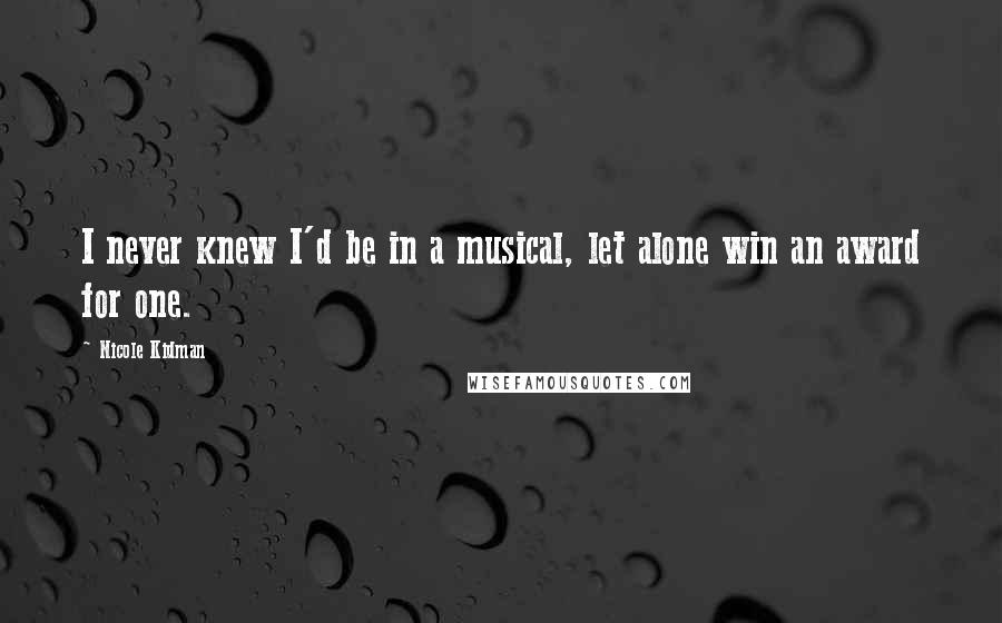 Nicole Kidman Quotes: I never knew I'd be in a musical, let alone win an award for one.