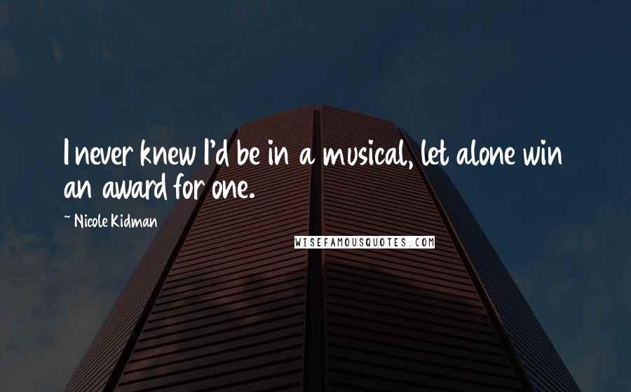 Nicole Kidman Quotes: I never knew I'd be in a musical, let alone win an award for one.