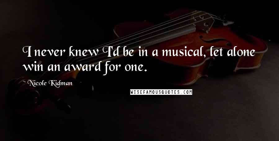 Nicole Kidman Quotes: I never knew I'd be in a musical, let alone win an award for one.