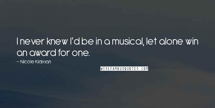 Nicole Kidman Quotes: I never knew I'd be in a musical, let alone win an award for one.