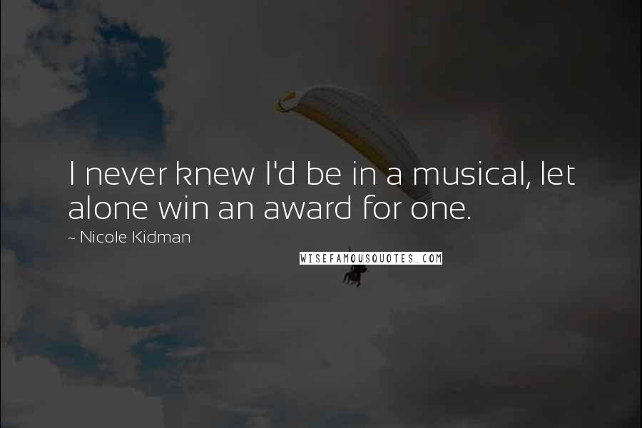 Nicole Kidman Quotes: I never knew I'd be in a musical, let alone win an award for one.