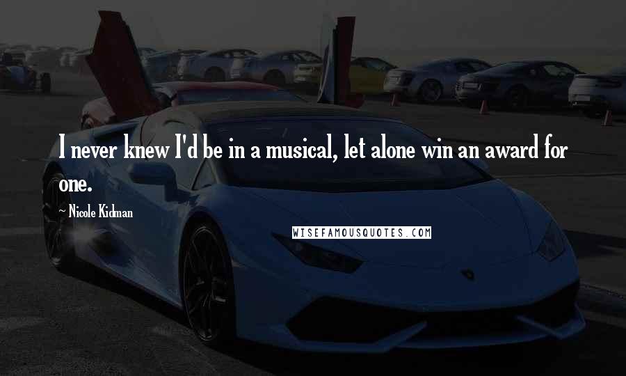 Nicole Kidman Quotes: I never knew I'd be in a musical, let alone win an award for one.