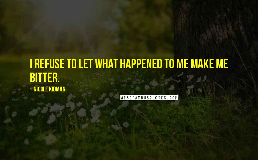 Nicole Kidman Quotes: I refuse to let what happened to me make me bitter.