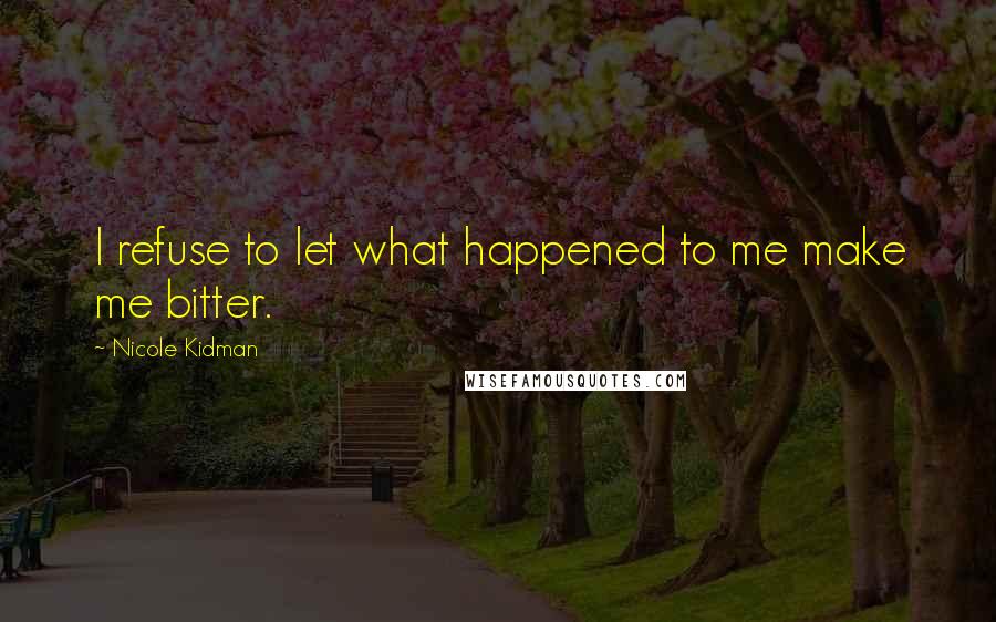 Nicole Kidman Quotes: I refuse to let what happened to me make me bitter.