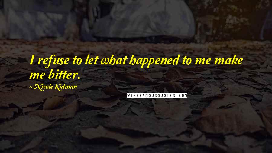 Nicole Kidman Quotes: I refuse to let what happened to me make me bitter.