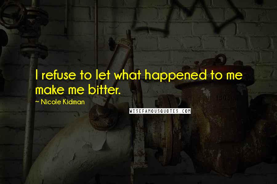 Nicole Kidman Quotes: I refuse to let what happened to me make me bitter.