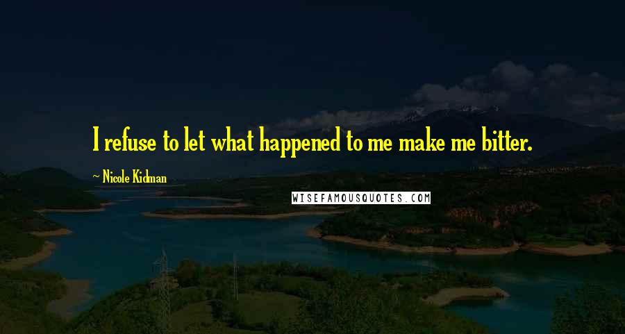 Nicole Kidman Quotes: I refuse to let what happened to me make me bitter.