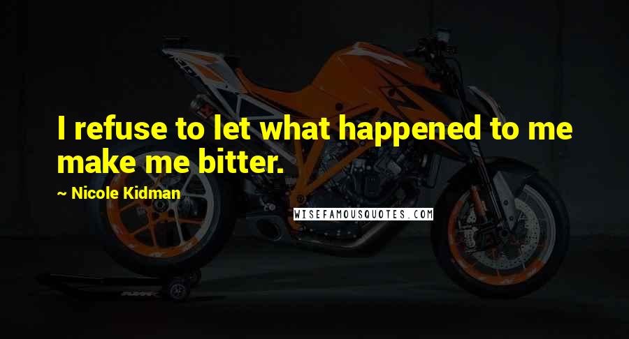 Nicole Kidman Quotes: I refuse to let what happened to me make me bitter.