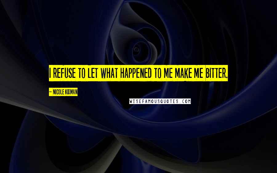 Nicole Kidman Quotes: I refuse to let what happened to me make me bitter.
