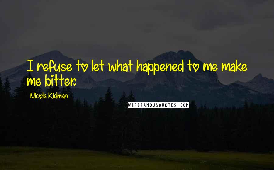 Nicole Kidman Quotes: I refuse to let what happened to me make me bitter.