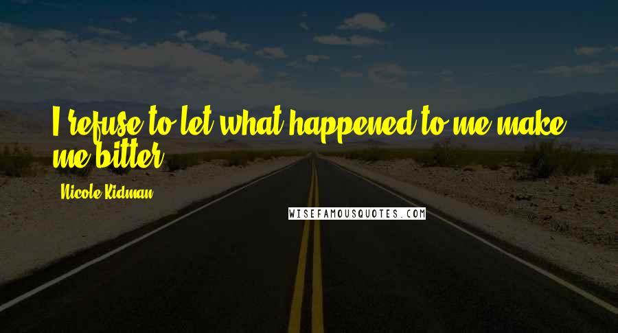 Nicole Kidman Quotes: I refuse to let what happened to me make me bitter.