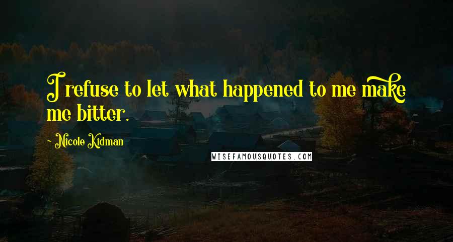 Nicole Kidman Quotes: I refuse to let what happened to me make me bitter.