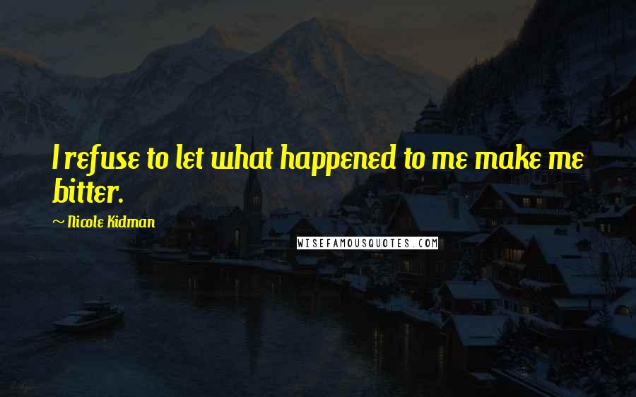 Nicole Kidman Quotes: I refuse to let what happened to me make me bitter.