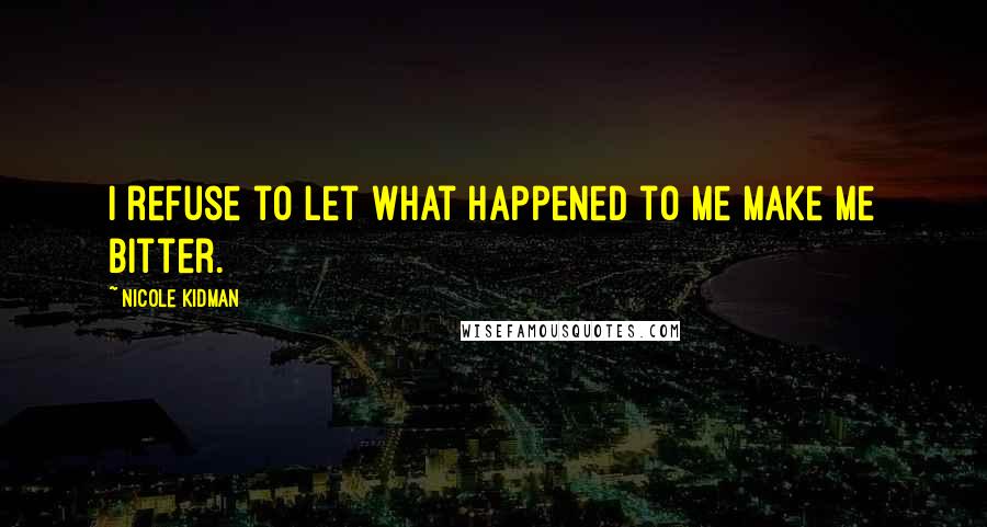 Nicole Kidman Quotes: I refuse to let what happened to me make me bitter.