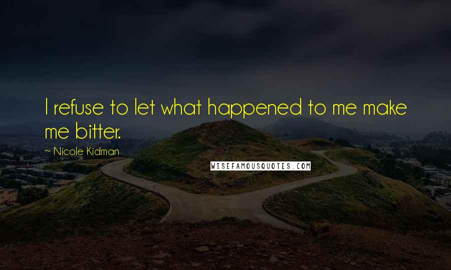 Nicole Kidman Quotes: I refuse to let what happened to me make me bitter.