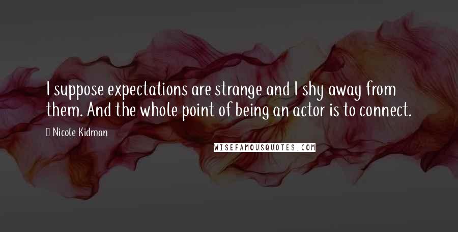 Nicole Kidman Quotes: I suppose expectations are strange and I shy away from them. And the whole point of being an actor is to connect.