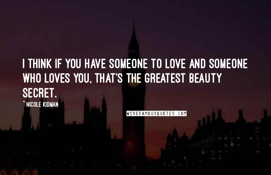 Nicole Kidman Quotes: I think if you have someone to love and someone who loves you, that's the greatest beauty secret.