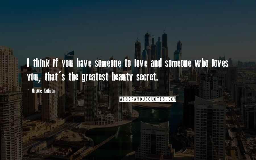 Nicole Kidman Quotes: I think if you have someone to love and someone who loves you, that's the greatest beauty secret.