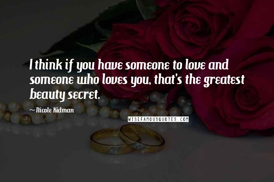 Nicole Kidman Quotes: I think if you have someone to love and someone who loves you, that's the greatest beauty secret.