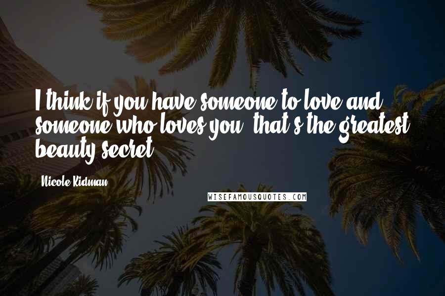 Nicole Kidman Quotes: I think if you have someone to love and someone who loves you, that's the greatest beauty secret.