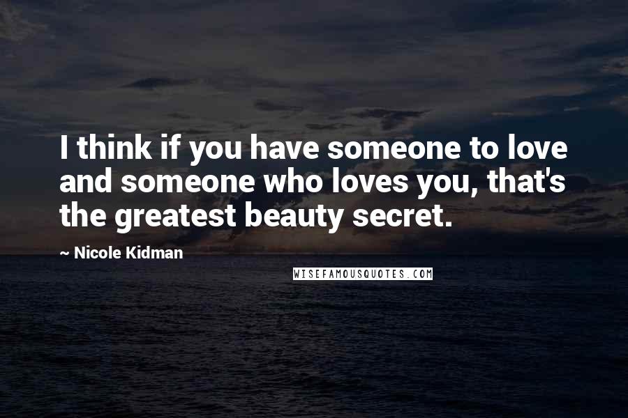 Nicole Kidman Quotes: I think if you have someone to love and someone who loves you, that's the greatest beauty secret.