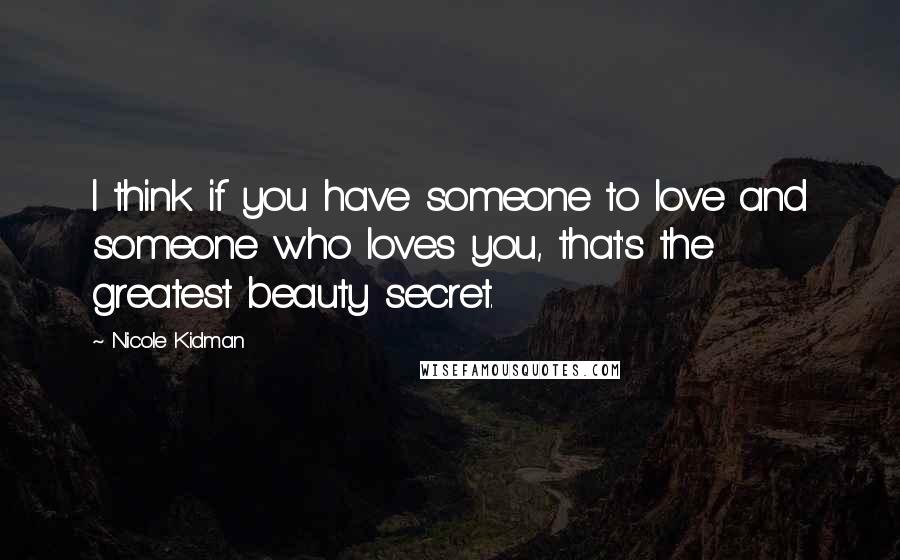 Nicole Kidman Quotes: I think if you have someone to love and someone who loves you, that's the greatest beauty secret.