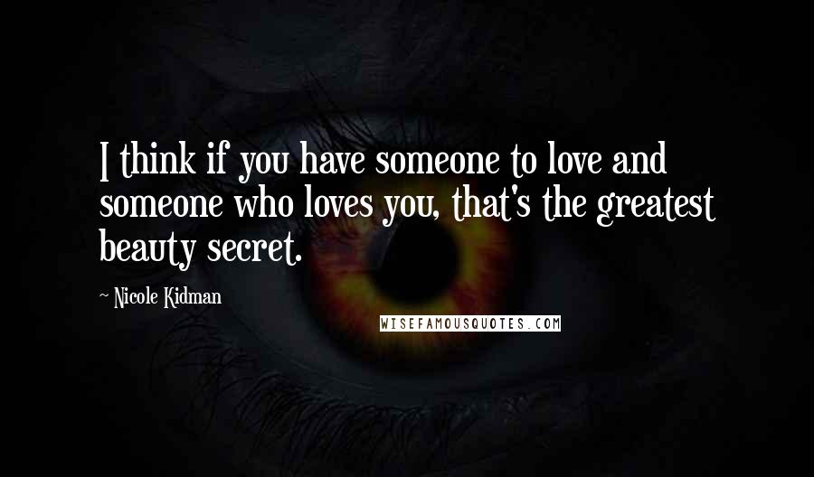 Nicole Kidman Quotes: I think if you have someone to love and someone who loves you, that's the greatest beauty secret.