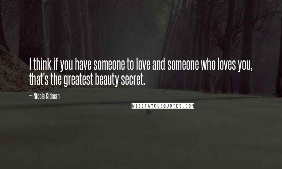 Nicole Kidman Quotes: I think if you have someone to love and someone who loves you, that's the greatest beauty secret.