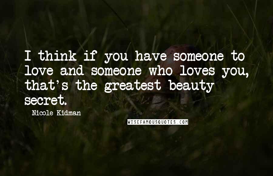 Nicole Kidman Quotes: I think if you have someone to love and someone who loves you, that's the greatest beauty secret.