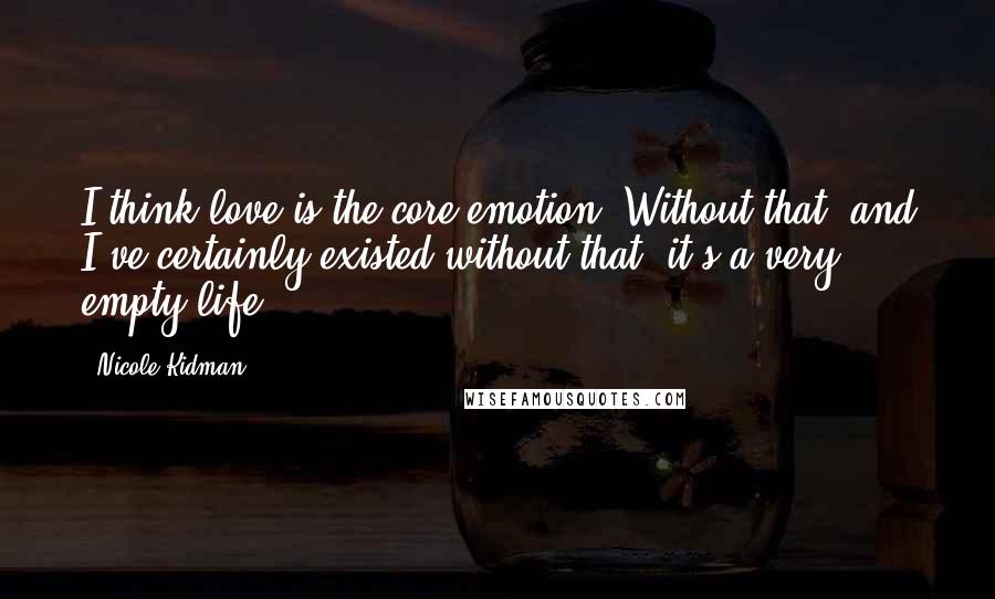 Nicole Kidman Quotes: I think love is the core emotion. Without that, and I've certainly existed without that, it's a very empty life.