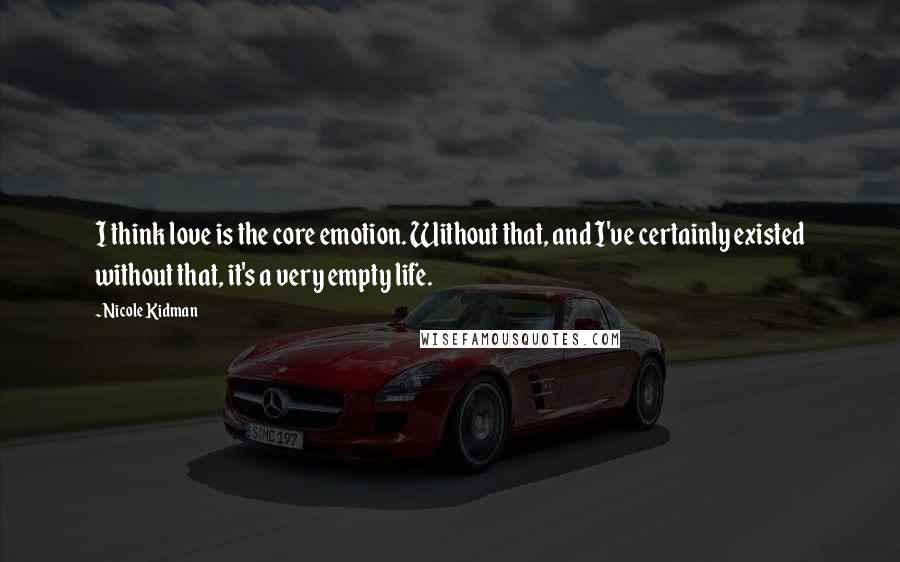 Nicole Kidman Quotes: I think love is the core emotion. Without that, and I've certainly existed without that, it's a very empty life.