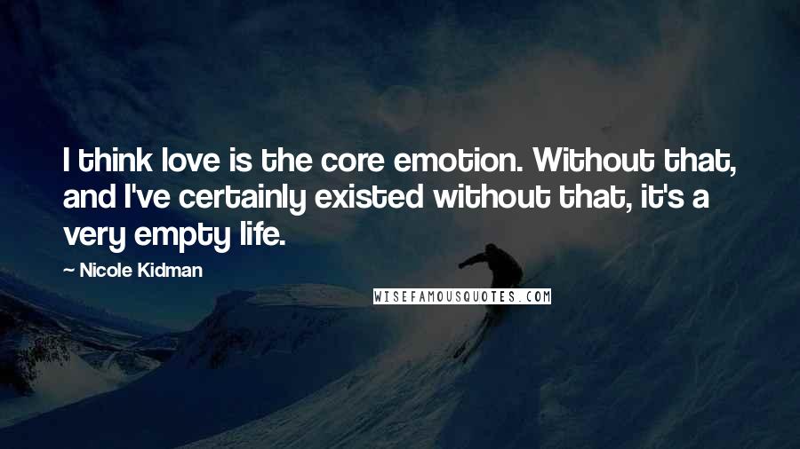 Nicole Kidman Quotes: I think love is the core emotion. Without that, and I've certainly existed without that, it's a very empty life.