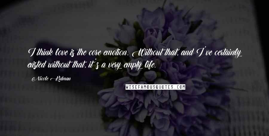 Nicole Kidman Quotes: I think love is the core emotion. Without that, and I've certainly existed without that, it's a very empty life.