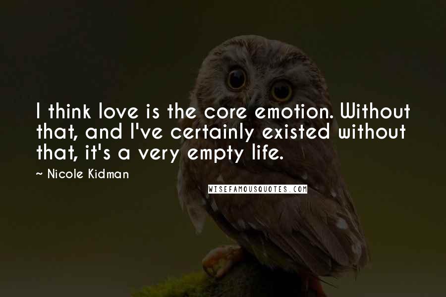 Nicole Kidman Quotes: I think love is the core emotion. Without that, and I've certainly existed without that, it's a very empty life.