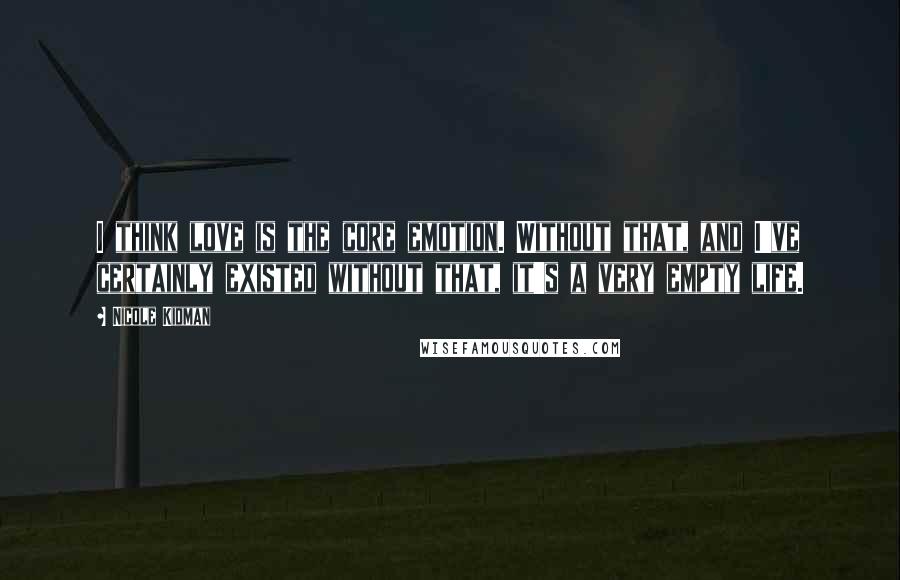 Nicole Kidman Quotes: I think love is the core emotion. Without that, and I've certainly existed without that, it's a very empty life.