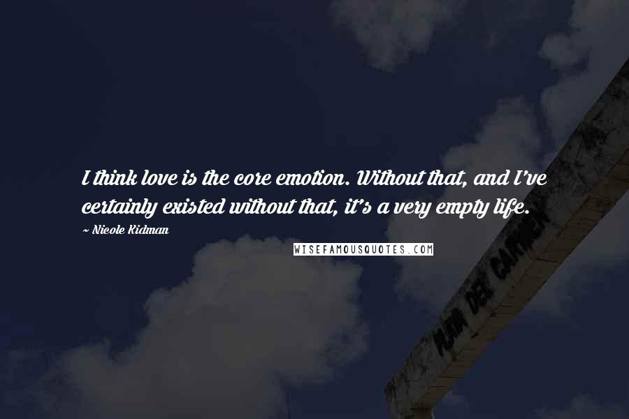 Nicole Kidman Quotes: I think love is the core emotion. Without that, and I've certainly existed without that, it's a very empty life.