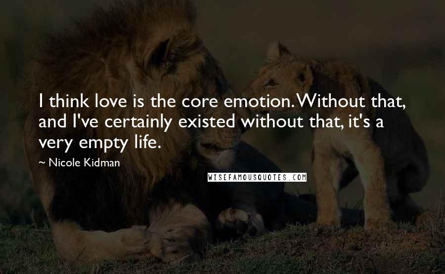 Nicole Kidman Quotes: I think love is the core emotion. Without that, and I've certainly existed without that, it's a very empty life.