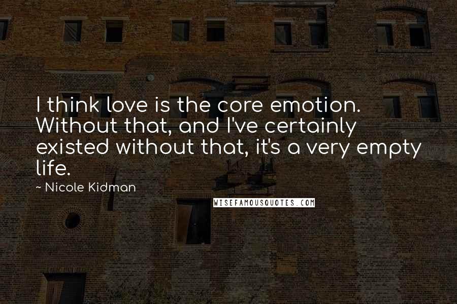 Nicole Kidman Quotes: I think love is the core emotion. Without that, and I've certainly existed without that, it's a very empty life.