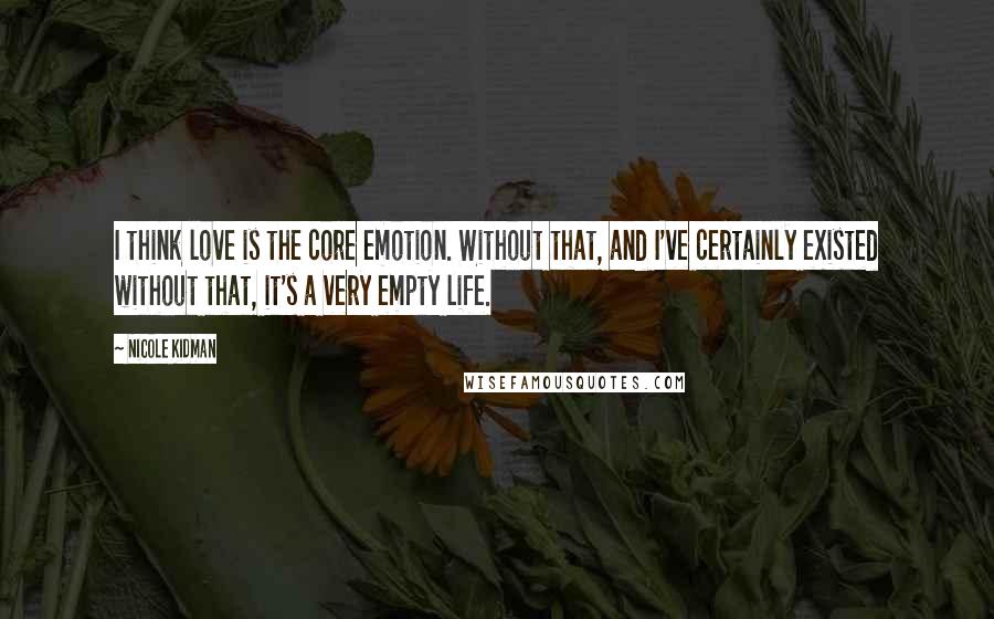 Nicole Kidman Quotes: I think love is the core emotion. Without that, and I've certainly existed without that, it's a very empty life.