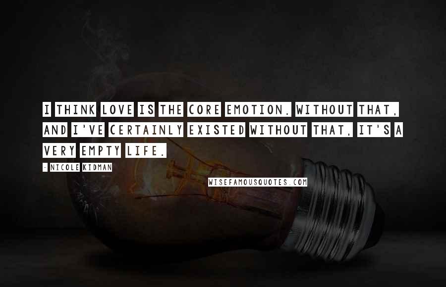 Nicole Kidman Quotes: I think love is the core emotion. Without that, and I've certainly existed without that, it's a very empty life.