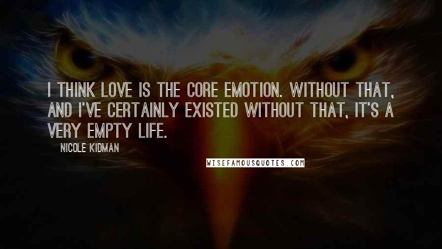 Nicole Kidman Quotes: I think love is the core emotion. Without that, and I've certainly existed without that, it's a very empty life.