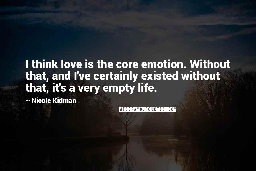 Nicole Kidman Quotes: I think love is the core emotion. Without that, and I've certainly existed without that, it's a very empty life.