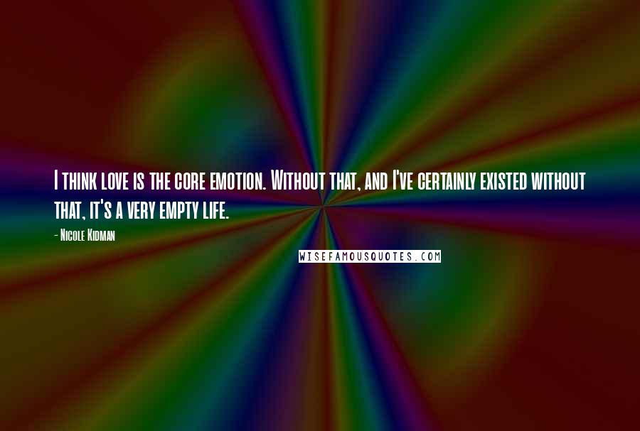 Nicole Kidman Quotes: I think love is the core emotion. Without that, and I've certainly existed without that, it's a very empty life.