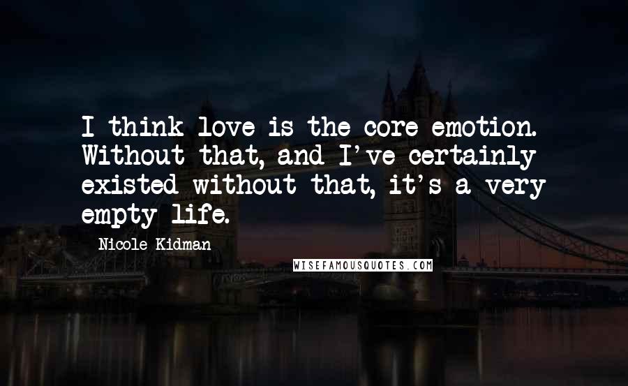 Nicole Kidman Quotes: I think love is the core emotion. Without that, and I've certainly existed without that, it's a very empty life.