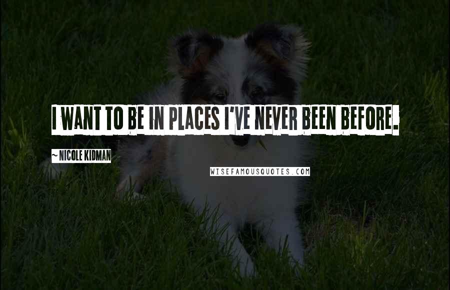 Nicole Kidman Quotes: I want to be in places I've never been before.