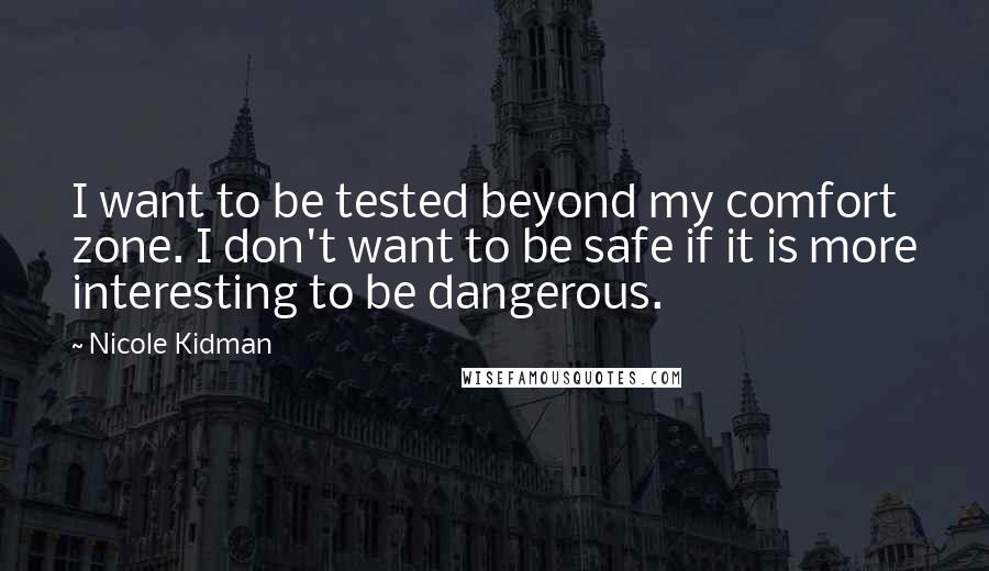 Nicole Kidman Quotes: I want to be tested beyond my comfort zone. I don't want to be safe if it is more interesting to be dangerous.