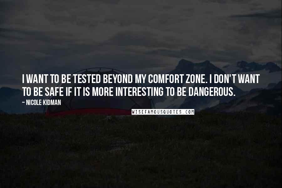 Nicole Kidman Quotes: I want to be tested beyond my comfort zone. I don't want to be safe if it is more interesting to be dangerous.