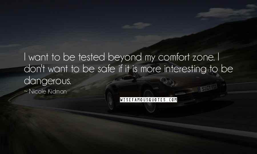 Nicole Kidman Quotes: I want to be tested beyond my comfort zone. I don't want to be safe if it is more interesting to be dangerous.