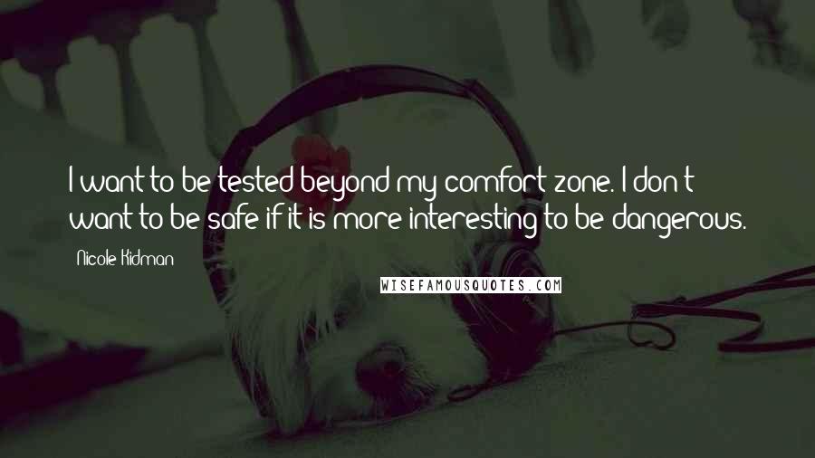 Nicole Kidman Quotes: I want to be tested beyond my comfort zone. I don't want to be safe if it is more interesting to be dangerous.